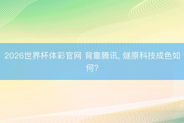 2026世界杯体彩官网 背靠腾讯， 燧原科技成色如何?