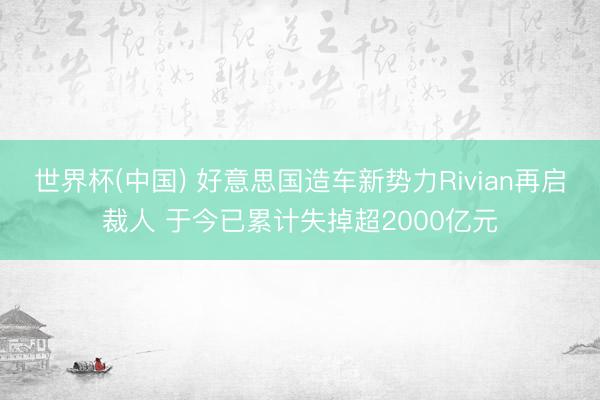 世界杯(中国) 好意思国造车新势力Rivian再启裁人 于今已累计失掉超2000亿元