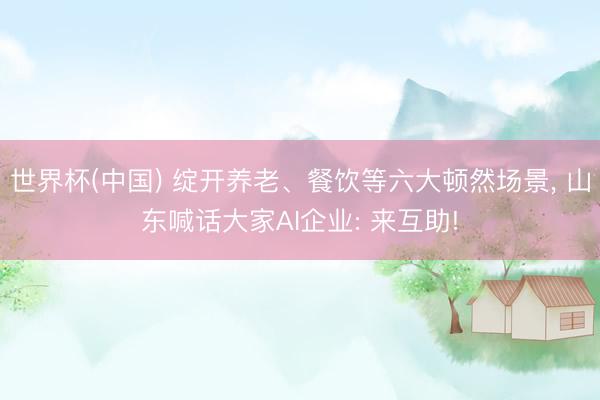 世界杯(中国) 绽开养老、餐饮等六大顿然场景， 山东喊话大家AI企业: 来互助!