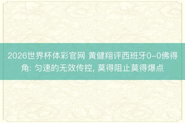 2026世界杯体彩官网 黄健翔评西班牙0-0佛得角: 匀速的无效传控， 莫得阻止莫得爆点