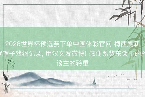 2026世界杯预选赛下单中国体彩官网 梅西刷新C罗帽子戏纲记录, 用汉文发微博! 感谢系数东谈主的矜重