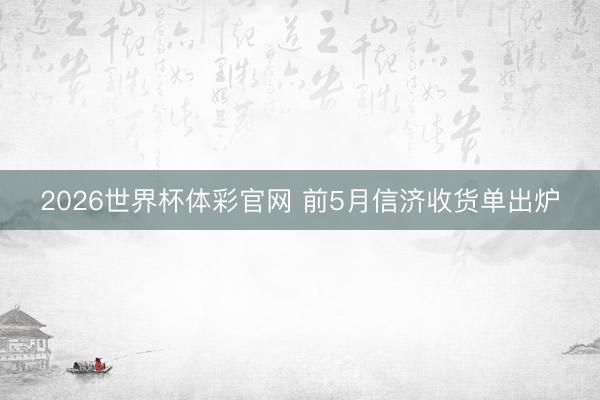 2026世界杯体彩官网 前5月信济收货单出炉