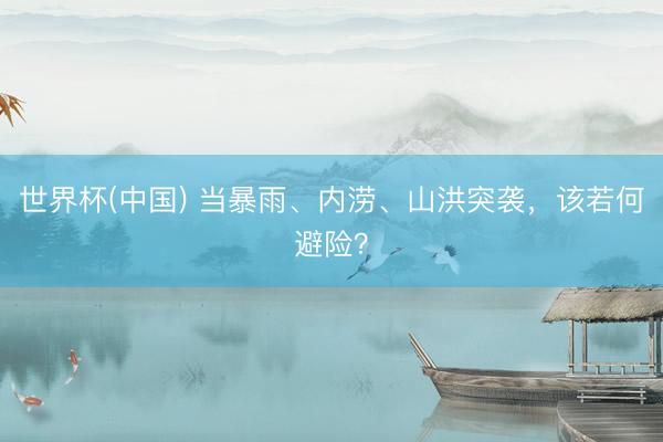 世界杯(中国) 当暴雨、内涝、山洪突袭，该若何避险？
