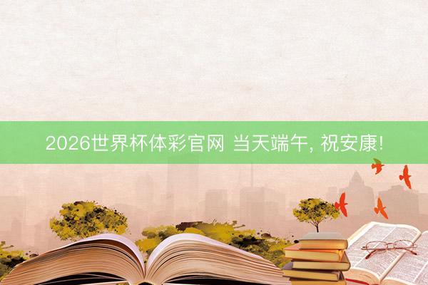 2026世界杯体彩官网 当天端午， 祝安康!