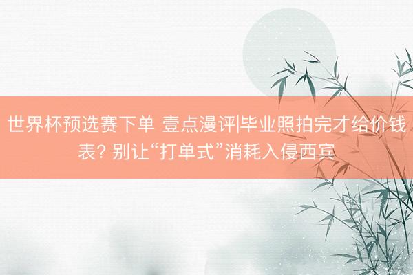 世界杯预选赛下单 壹点漫评|毕业照拍完才给价钱表? 别让“打单式”消耗入侵西宾