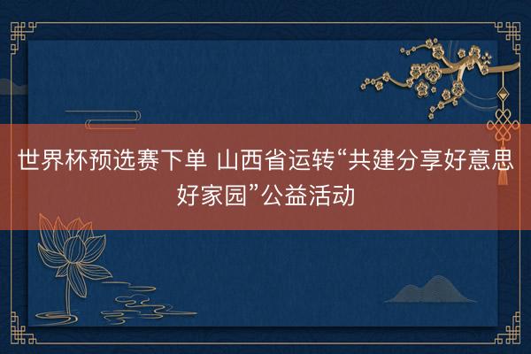 世界杯预选赛下单 山西省运转“共建分享好意思好家园”公益活动