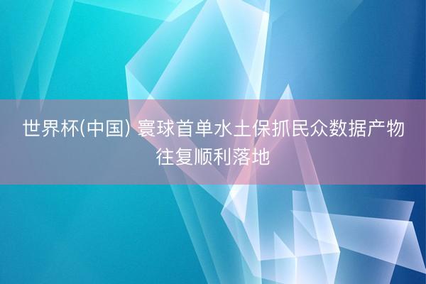 世界杯(中国) 寰球首单水土保抓民众数据产物往复顺利落地