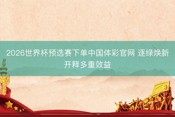 2026世界杯预选赛下单中国体彩官网 逐绿焕新开释多重效益