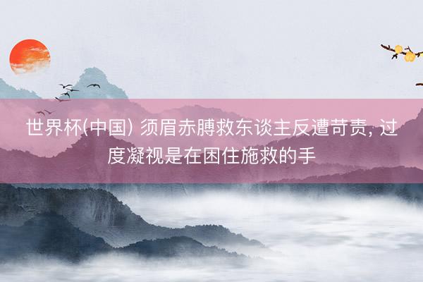 世界杯(中国) 须眉赤膊救东谈主反遭苛责, 过度凝视是在困住施救的手