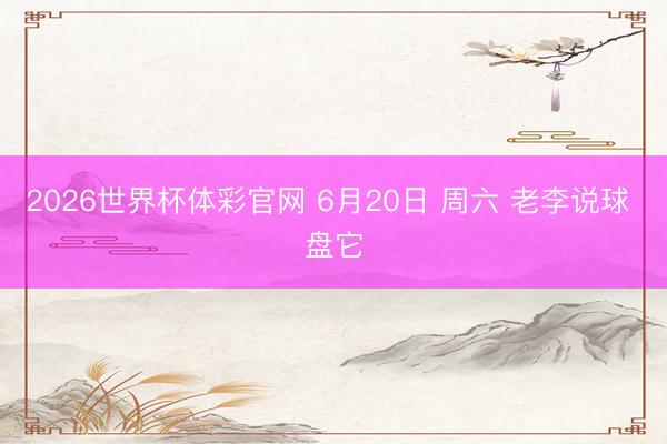 2026世界杯体彩官网 6月20日 周六 老李说球 盘它