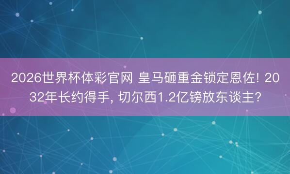 2026世界杯体彩官网 皇马砸重金锁定恩佐! 2032年长约得手, 切尔西1.2亿镑放东谈主?
