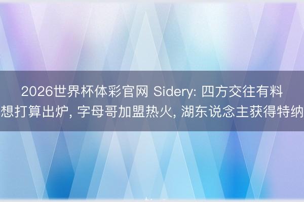 2026世界杯体彩官网 Sidery: 四方交往有料想打算出炉, 字母哥加盟热火, 湖东说念主获得特纳