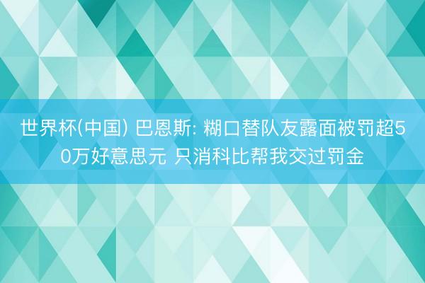 世界杯(中国) 巴恩斯: 糊口替队友露面被罚超50万好意思元 只消科比帮我交过罚金